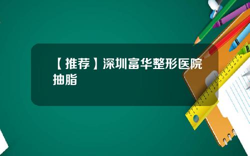 【推荐】深圳富华整形医院抽脂