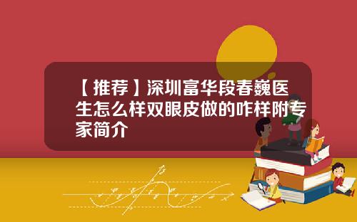 【推荐】深圳富华段春巍医生怎么样双眼皮做的咋样附专家简介