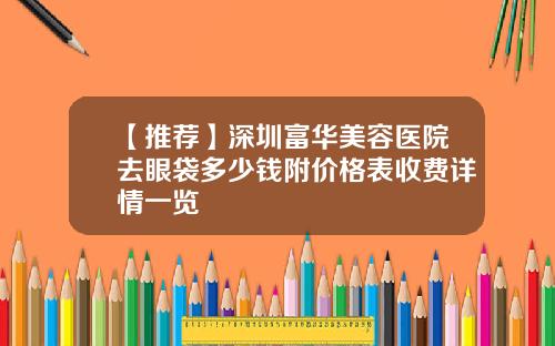 【推荐】深圳富华美容医院去眼袋多少钱附价格表收费详情一览