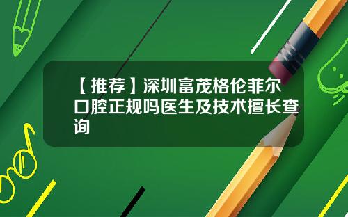 【推荐】深圳富茂格伦菲尔口腔正规吗医生及技术擅长查询