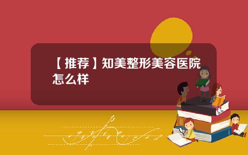 【推荐】知美整形美容医院怎么样