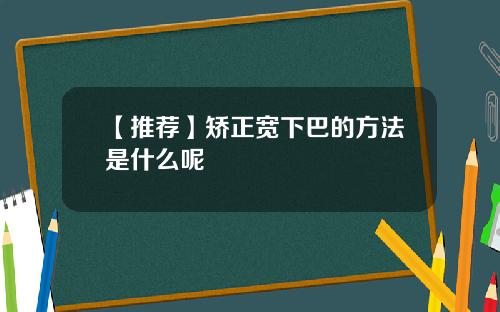 【推荐】矫正宽下巴的方法是什么呢