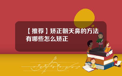 【推荐】矫正朝天鼻的方法有哪些怎么矫正