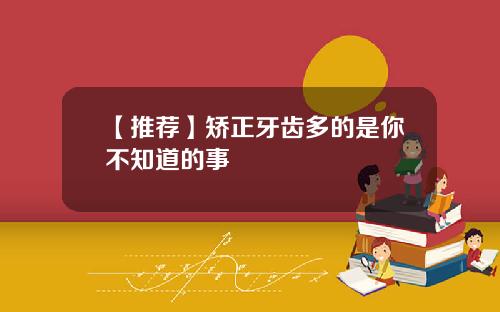 【推荐】矫正牙齿多的是你不知道的事