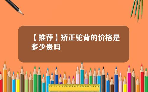 【推荐】矫正驼背的价格是多少贵吗