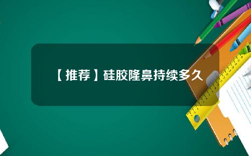 【推荐】硅胶隆鼻持续多久