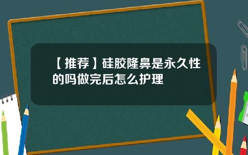 【推荐】硅胶隆鼻是永久性的吗做完后怎么护理