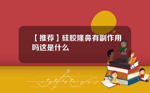 【推荐】硅胶隆鼻有副作用吗这是什么
