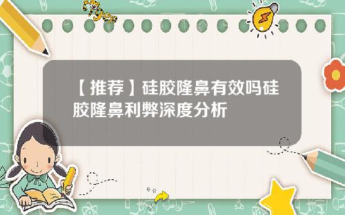 【推荐】硅胶隆鼻有效吗硅胶隆鼻利弊深度分析
