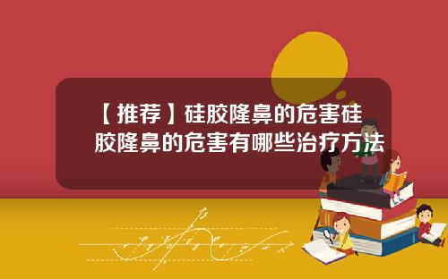 【推荐】硅胶隆鼻的危害硅胶隆鼻的危害有哪些治疗方法