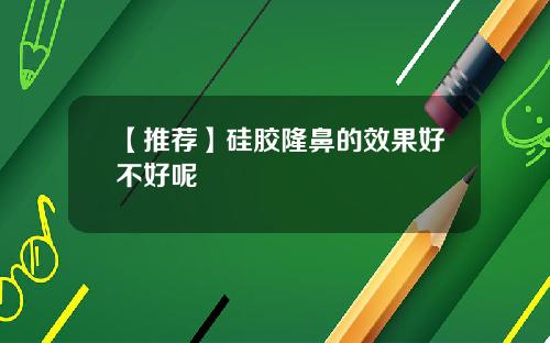 【推荐】硅胶隆鼻的效果好不好呢