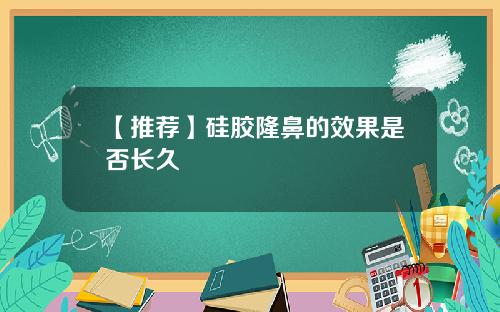 【推荐】硅胶隆鼻的效果是否长久