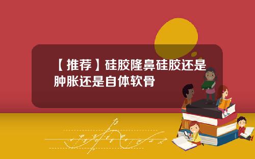 【推荐】硅胶隆鼻硅胶还是肿胀还是自体软骨