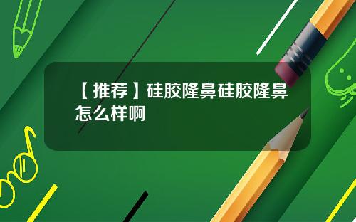 【推荐】硅胶隆鼻硅胶隆鼻怎么样啊