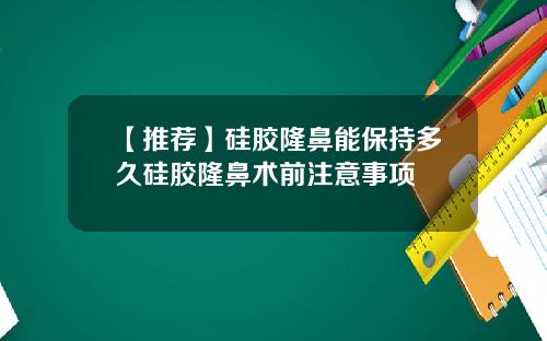 【推荐】硅胶隆鼻能保持多久硅胶隆鼻术前注意事项
