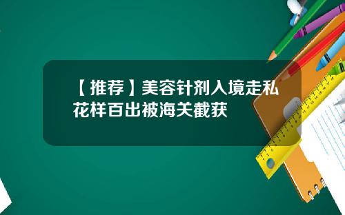 【推荐】美容针剂入境走私花样百出被海关截获