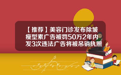 【推荐】美容门诊发布除皱瘦型素广告被罚50万2年内发3次违法广告将被吊销执照