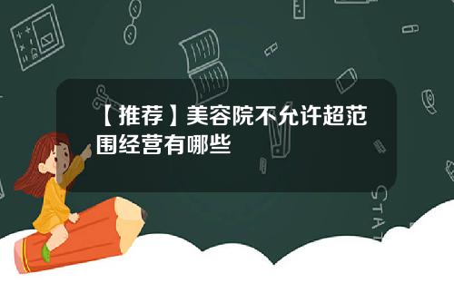 【推荐】美容院不允许超范围经营有哪些 【推荐】美容院不允许超范围经营有哪些