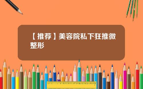 【推荐】美容院私下狂推微整形
