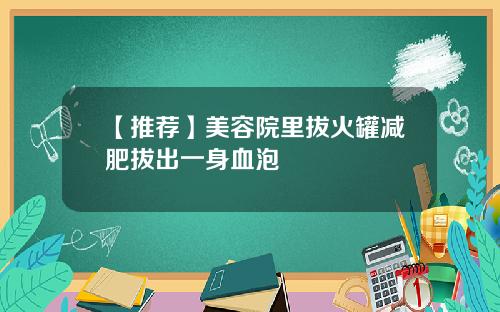 【推荐】美容院里拔火罐减肥拔出一身血泡