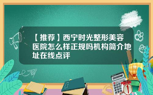 【推荐】西宁时光整形美容医院怎么样正规吗机构简介地址在线点评