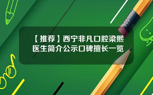 【推荐】西宁非凡口腔梁熙医生简介公示口碑擅长一览