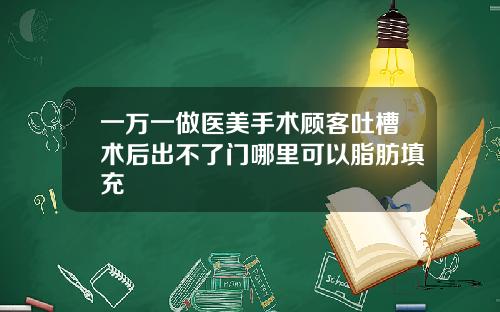 一万一做医美手术顾客吐槽术后出不了门哪里可以脂肪填充