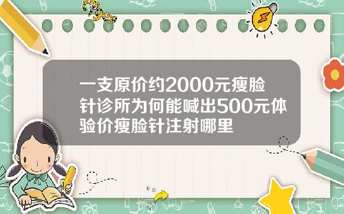 一支原价约2000元瘦脸针诊所为何能喊出500元体验价瘦脸针注射哪里