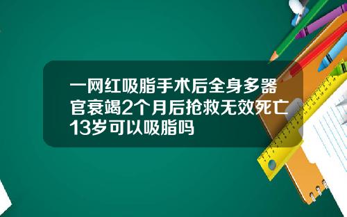 一网红吸脂手术后全身多器官衰竭2个月后抢救无效死亡13岁可以吸脂吗