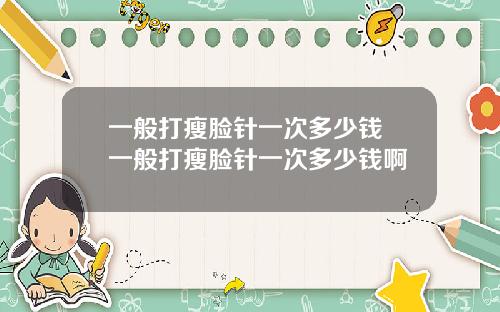 一般打瘦脸针一次多少钱 一般打瘦脸针一次多少钱啊