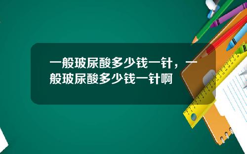一般玻尿酸多少钱一针，一般玻尿酸多少钱一针啊