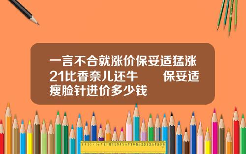 一言不合就涨价保妥适猛涨21比香奈儿还牛牪犇保妥适瘦脸针进价多少钱