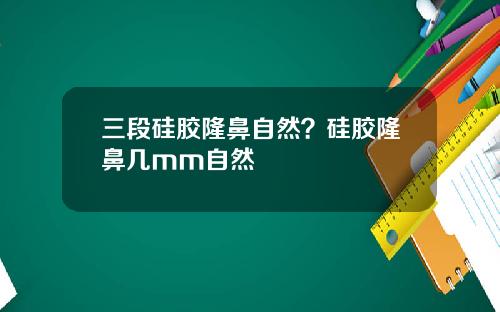 三段硅胶隆鼻自然？硅胶隆鼻几mm自然