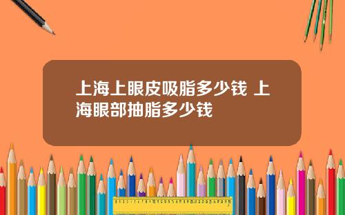 上海上眼皮吸脂多少钱 上海眼部抽脂多少钱