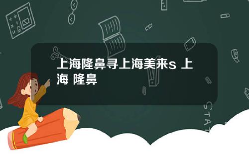 上海隆鼻寻上海美来s 上海 隆鼻