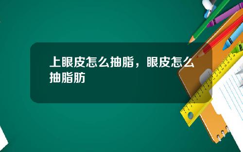 上眼皮怎么抽脂，眼皮怎么抽脂肪