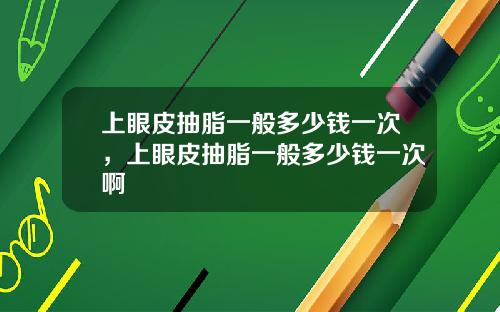上眼皮抽脂一般多少钱一次，上眼皮抽脂一般多少钱一次啊
