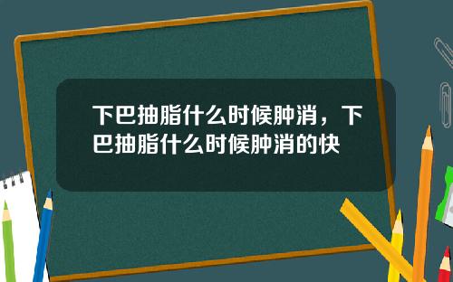 下巴抽脂什么时候肿消，下巴抽脂什么时候肿消的快
