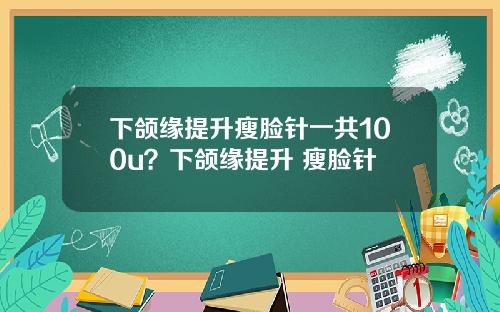 下颌缘提升瘦脸针一共100u？下颌缘提升 瘦脸针