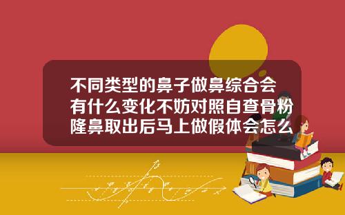 不同类型的鼻子做鼻综合会有什么变化不妨对照自查骨粉隆鼻取出后马上做假体会怎么样