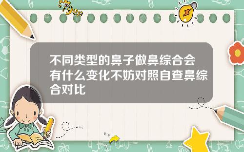 不同类型的鼻子做鼻综合会有什么变化不妨对照自查鼻综合对比