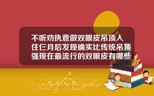 不听劝执意做双眼皮吊顶入住仨月后发现确实比传统吊顶强现在最流行的双眼皮有哪些