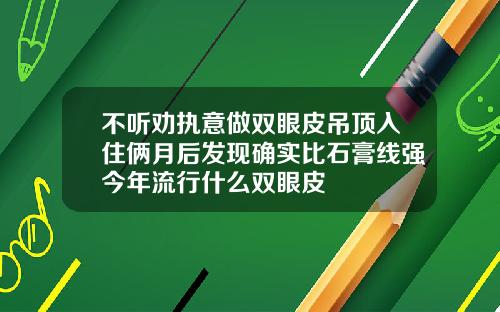 不听劝执意做双眼皮吊顶入住俩月后发现确实比石膏线强今年流行什么双眼皮