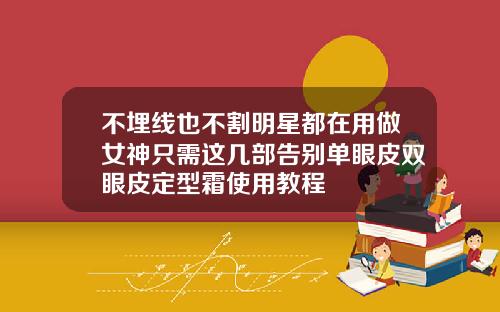 不埋线也不割明星都在用做女神只需这几部告别单眼皮双眼皮定型霜使用教程