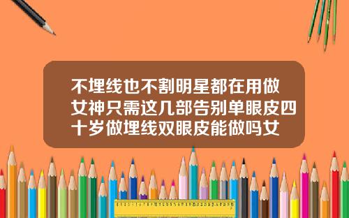 不埋线也不割明星都在用做女神只需这几部告别单眼皮四十岁做埋线双眼皮能做吗女