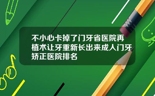 不小心卡掉了门牙省医院再植术让牙重新长出来成人门牙矫正医院排名