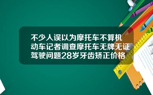 不少人误以为摩托车不算机动车记者调查摩托车无牌无证驾驶问题28岁牙齿矫正价格多少钱