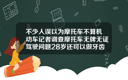 不少人误以为摩托车不算机动车记者调查摩托车无牌无证驾驶问题28岁还可以做牙齿矫正吗