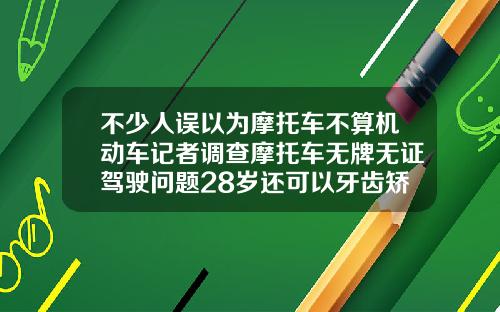 不少人误以为摩托车不算机动车记者调查摩托车无牌无证驾驶问题28岁还可以牙齿矫正不