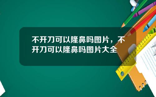不开刀可以隆鼻吗图片，不开刀可以隆鼻吗图片大全